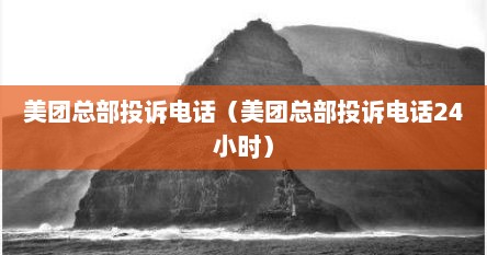 美团总部投诉电话（美团总部投诉电话24小时）