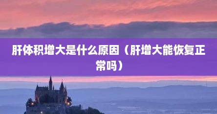 肝体积增大是什么原因（肝增大能恢复正常吗）
