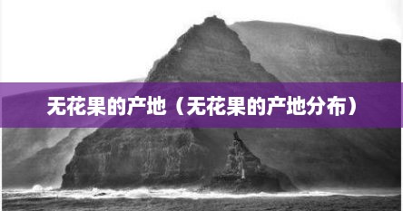 无花果的产地（无花果的产地分布）
