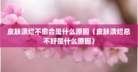 皮肤溃烂不愈合是什么原因（皮肤溃烂总不好是什么原因）