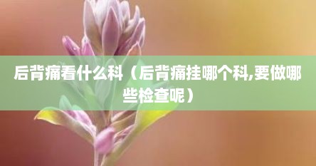 后背痛看什么科（后背痛挂哪个科,要做哪些检查呢）