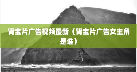 肾宝片的广告词完整的视频（肾宝片广告代言人是谁）
