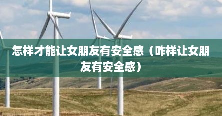 怎样才能让女朋友有安全感（咋样让女朋友有安全感）