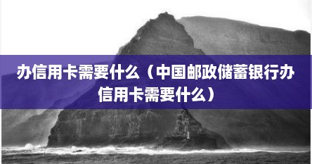 办信用卡需要什么（中国邮政储蓄银行办信用卡需要什么）