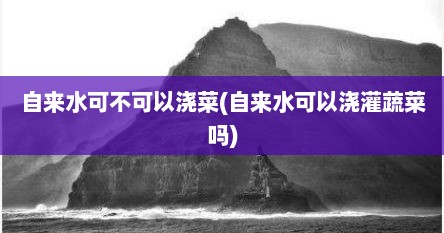 自来水可不可以浇菜(自来水可以浇灌蔬菜吗)