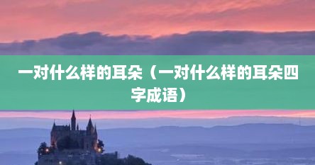 一对什么样的耳朵（一对什么样的耳朵四字成语）