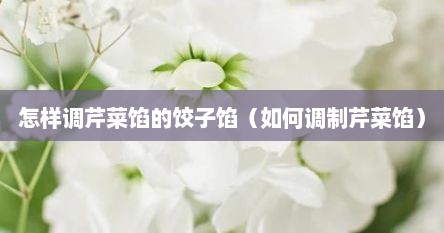 怎样调芹菜馅的饺子馅（如何调制芹菜馅）