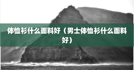 体恤衫什么面料好（男士体恤衫什么面料好）