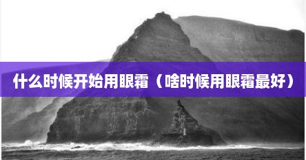什么时候开始用眼霜（啥时候用眼霜最好）