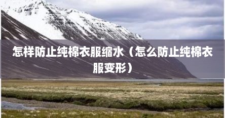 怎样防止纯棉衣服缩水（怎么防止纯棉衣服变形）