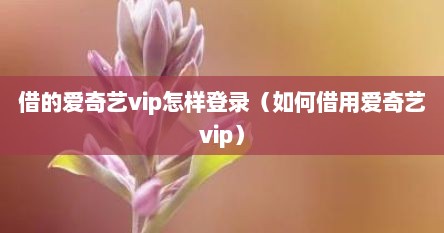借的爱奇艺vip怎样登录（如何借用爱奇艺vip）