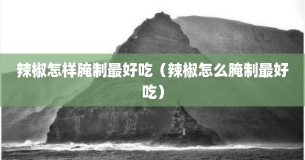 辣椒怎样腌制最好吃（辣椒怎么腌制最好吃）