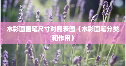 水彩画画笔尺寸对照表图（水彩画笔分类和作用）
