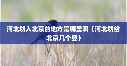 河北十个县划入北京河北哪些地方将划分到北京市（河北划给北京的地方有哪些）