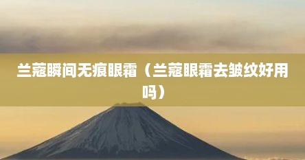 兰蔻瞬间无痕眼霜（兰蔻眼霜去皱纹好用吗）