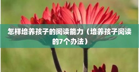 怎样培养孩子的阅读能力（培养孩子阅读的7个办法）