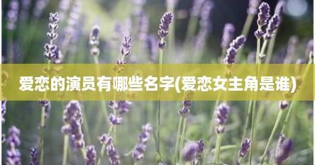 爱恋的演员有哪些名字(爱恋女主角是谁)