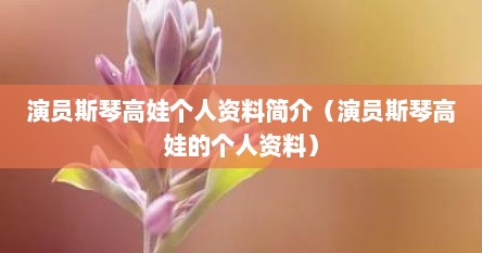 演员斯琴高娃个人资料简介（演员斯琴高娃的个人资料）
