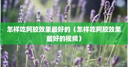 怎样吃阿胶效果最好的（怎样吃阿胶效果最好的视频）