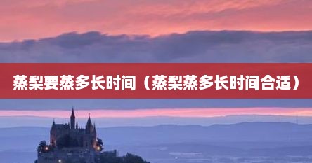 蒸梨要蒸多长时间（蒸梨蒸多长时间合适）