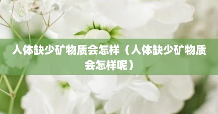 人体缺少矿物质会怎样（人体缺少矿物质会怎样呢）