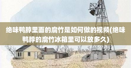 绝味鸭脖里面的腐竹是如何做的视频(绝味鸭脖的腐竹冰箱里可以放多久)