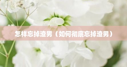 怎样忘掉渣男（如何彻底忘掉渣男）