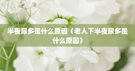 半夜尿多是什么原因（老人下半夜尿多是什么原因）