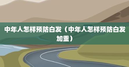 中年人怎样预防白发（中年人怎样预防白发加重）
