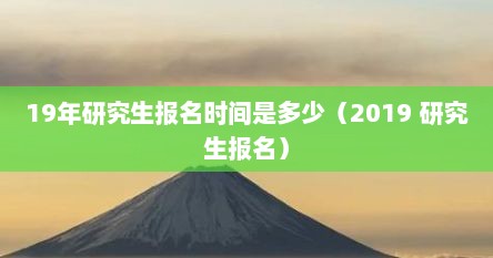 19年研究生报名时间是多少(2019 研究生报名) 19年研究生报名时间是多少(2019 研究生报名)