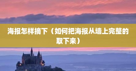 海报怎样摘下（如何把海报从墙上完整的取下来）