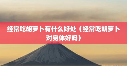 经常吃胡萝卜好吗（经常吃胡萝卜有什么好处和坏处）