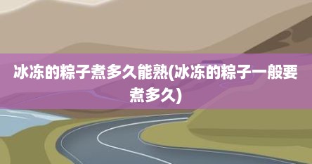 冰冻的粽子煮多久能熟(冰冻的粽子一般要煮多久)