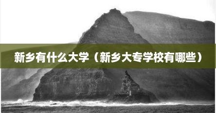 新乡有什么大学（新乡大专学校有哪些）