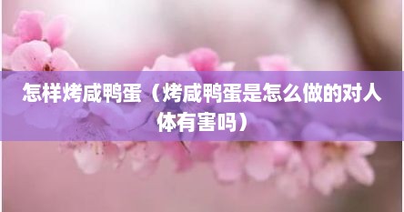 怎样烤咸鸭蛋（烤咸鸭蛋是怎么做的对人体有害吗）