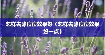 怎样去除痘痘效果好（怎样去除痘痘效果好一点）