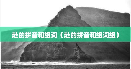 赴的拼音和组词（赴的拼音和组词组）