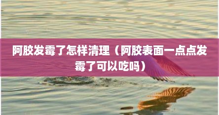 阿胶发霉了怎样清理（阿胶表面一点点发霉了可以吃吗）