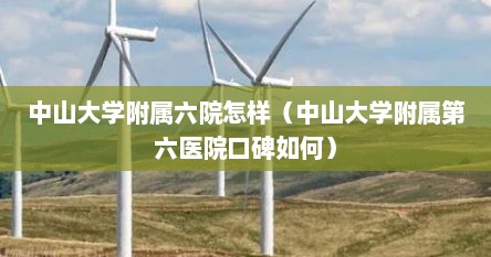 中山大学附属六院怎样（中山大学附属第六医院口碑如何）