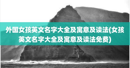外国女孩英文名字大全及寓意及读法(女孩英文名字大全及寓意及读法免费)