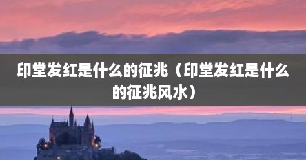 印堂发红是什么的征兆（印堂发红是什么的征兆风水）