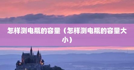 怎样测电瓶的容量（怎样测电瓶的容量大小）