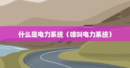 什么是电力系统（啥叫电力系统）