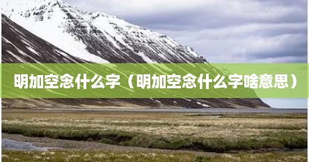 明加空念什么字（明加空念什么字啥意思）