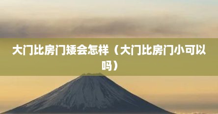 大门比房门矮会怎样（大门比房门小可以吗）