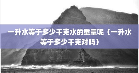 一升水等于多少千克水的重量呢（一升水等于多少千克对吗）