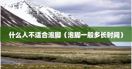 什么人不适合泡脚（泡脚一般多长时间）