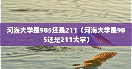 河海大学是985还是211（河海大学是985还是211大学）