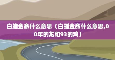 白蜡金命什么意思（白蜡金命什么意思,00年的龙和93的鸡）