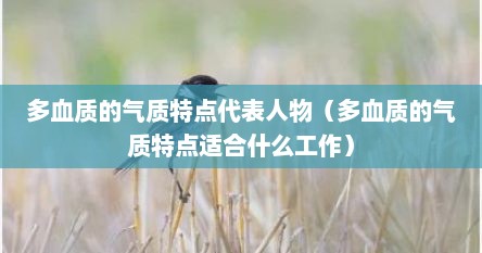 多血质的气质特点代表人物（多血质的气质特点适合什么工作）